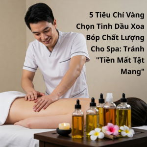 5 Tiêu Chí Vàng Chọn Tinh Dầu Xoa Bóp Chất Lượng Cho Spa: Tránh "Tiền Mất Tật Mang"